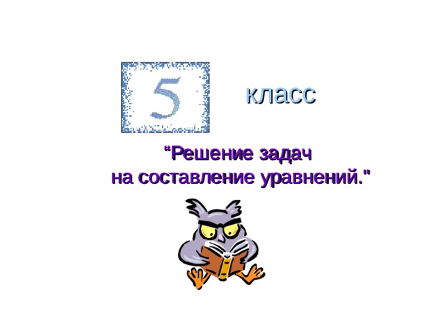 класс “ Решение задач  на составление уравнений.