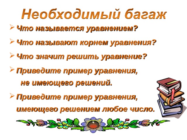 Что называется уравнением? Что называют корнем уравнения? Что значит решить уравнение? Приведите пример уравнения,  не имеющего решений. Приведите пример уравнения,  имеющего решением любое число. 