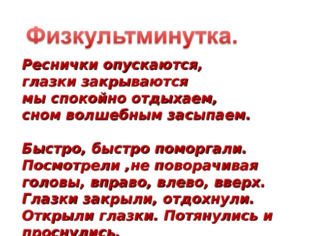 Реснички опускаются, глазки закрываются мы спокойно отдыхаем, сном волшебным засыпаем.  Быстро, быстро поморгали. Посмотрели ,не поворачивая головы, вправо, влево, вверх. Глазки закрыли, отдохнули. Открыли глазки. Потянулись и проснулись. 