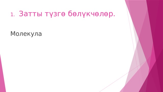 1. Затты түзгө бөлүкчөлөр. Молекула 