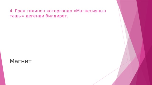4. Грек тилинен которгондо «Магнесиянын ташы» дегенди билдирет.   Магнит 