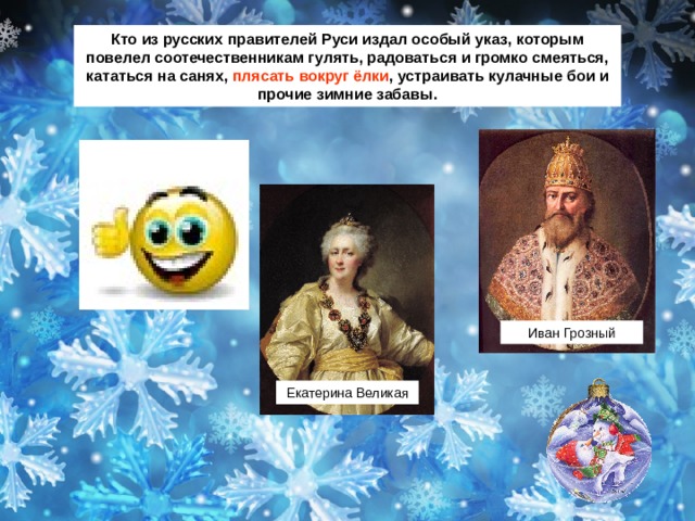 Кто из русских правителей Руси издал особый указ, которым повелел соотечественникам гулять, радоваться и громко смеяться, кататься на санях, плясать вокруг ёлки , устраивать кулачные бои и прочие зимние забавы. Иван Грозный Екатерина Великая 