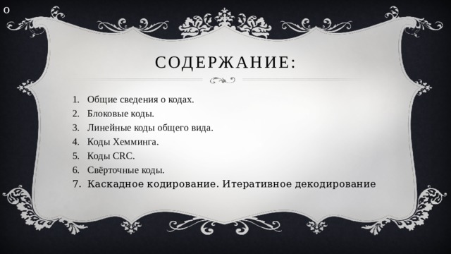 о Содержание: Общие сведения о кодах. Блоковые коды. Линейные коды общего вида. Коды Хемминга. Коды CRC. Свёрточные коды. Каскадное кодирование. Итеративное декодирование 