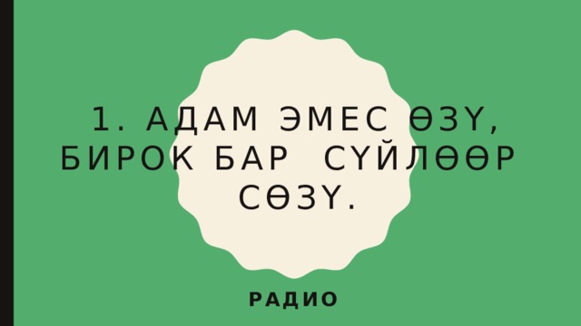 1. Адам эмес өзү, бирок бар сүйлөөр сөзү. Радио 