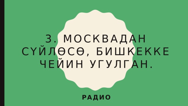 3. Москвадан сүйлөсө, Бишкекке чейин угулган. радио 