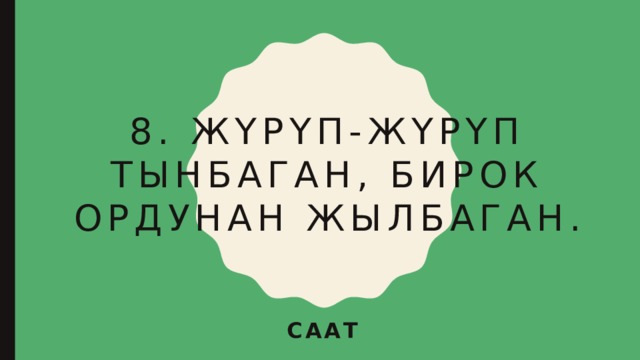 8. жүрүп-жүрүп тынбаган, бирок ордунан жылбаган. Саат 