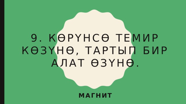 9. Көрүнсө темир көзүнө, тартып бир алат өзүнө. магнит 