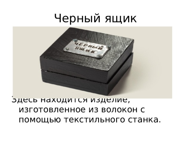 Черный ящик Здесь находится изделие, изготовленное из волокон с помощью текстильного станка. 