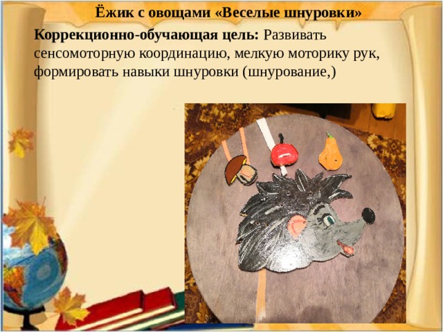 Ёжик с овощами «Веселые шнуровки» Коррекционно-обучающая цель: Развивать сенсомоторную координацию, мелкую моторику рук, формировать навыки шнуровки (шнурование,)    