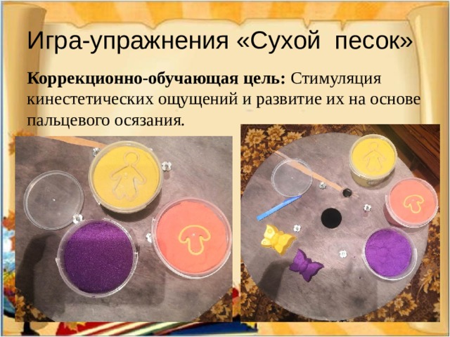 Игра-упражнения «Сухой песок» Коррекционно-обучающая цель: Стимуляция кинестетических ощущений и развитие их на основе пальцевого осязания. 