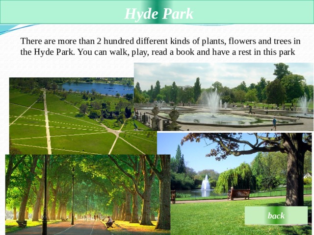  Hyde Park  There are more than 2 hundred different kinds of plants, flowers and trees in the Hyde Park. You can walk, play, read a book and have a rest in this park back 