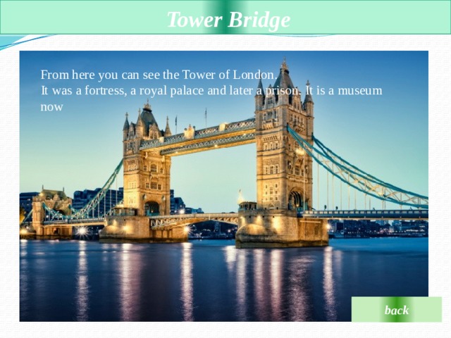  Tower Bridge  From here you can see the Tower of London.  It was a fortress, a royal palace and later a prison. It is a museum now back 