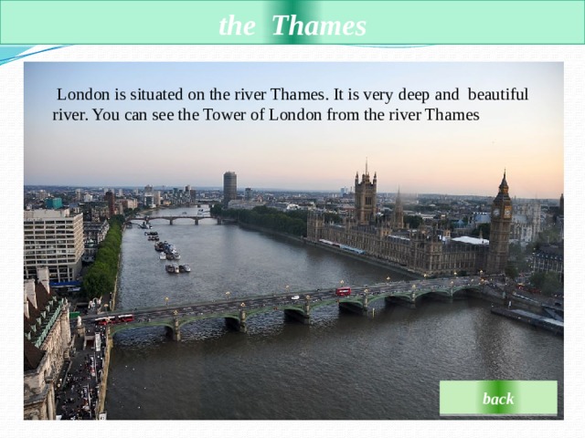  the  Thames    London is situated on the river Thames. It is very deep and  beautiful river. You can see the Tower of London from the river Thames back 
