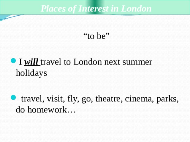  Places of Interest in London “ to be” I will travel to London next summer holidays  travel, visit, fly, go, theatre, cinema, parks, do homework… 