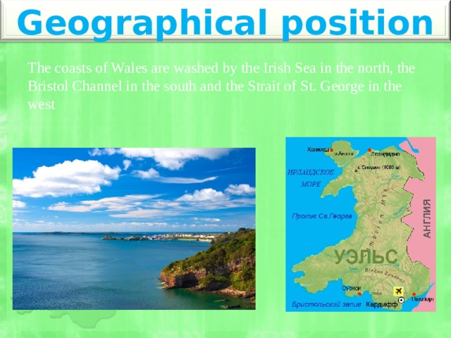 Geographical position The coasts of Wales are washed by the Irish Sea in the north, the Bristol Channel in the south and the Strait of St. George in the west 