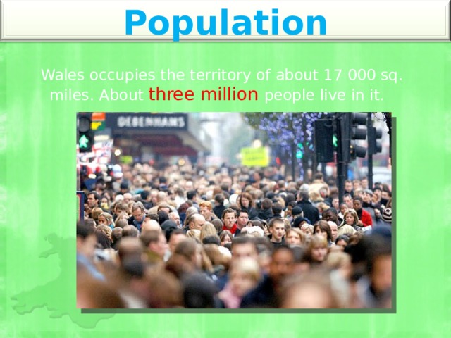 Population Wales occupies the territory of about 17 000 sq. miles. About three million people live in it. 