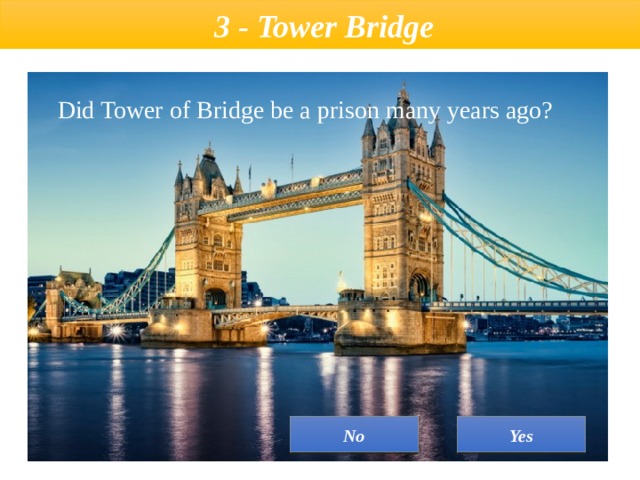  3 - Tower Bridge  Did Tower of Bridge be a prison many years ago? Yes No 