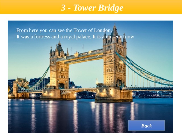  3 - Tower Bridge  From here you can see the Tower of London.  It was a fortress and a royal palace. It is a museum now Back 