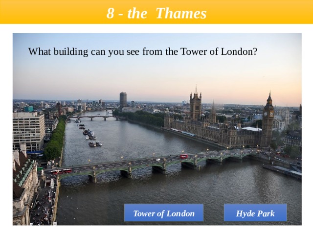  8 - the  Thames   What building can you see from the Tower of London? Tower of London Hyde Park 