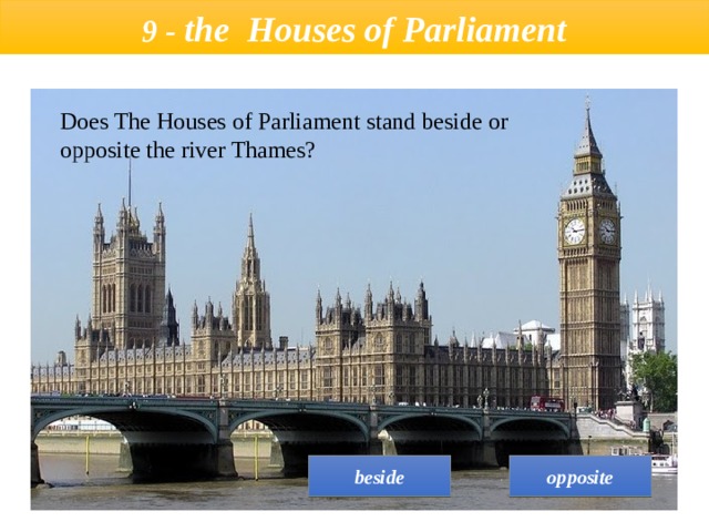  9 - the  Houses of Parliament   Does The Houses of Parliament stand beside or opposite the river Thames? opposite beside 