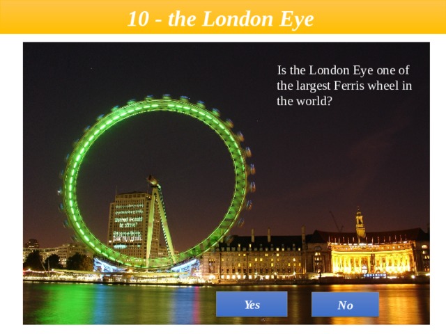  10 - the London Eye    Is the London Eye one of the largest Ferris wheel in the world? Yes No 
