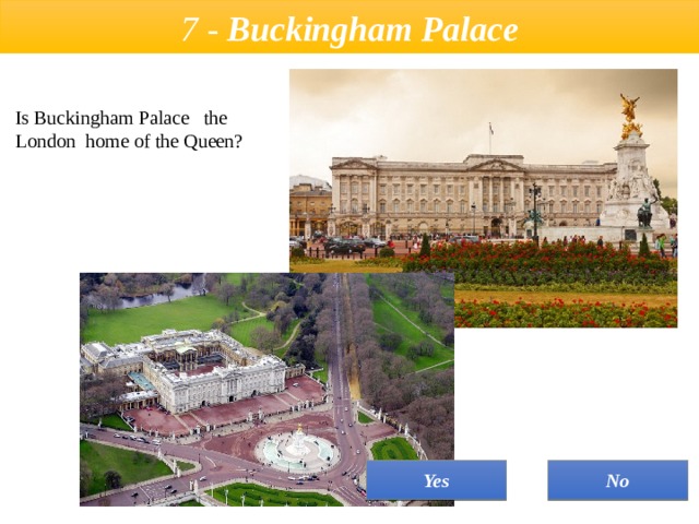 7 - Buckingham Palace  Is Buckingham Palace   the London  home of the Queen? No Yes 