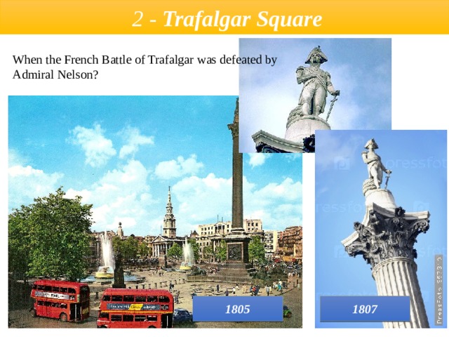  2 - Trafalgar Square  When the French Battle of Trafalgar was defeated by Admiral Nelson? 1807 1805 