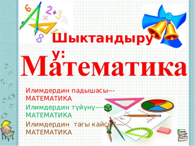  Шыктандыруу: Илимдердин падышасы---МАТЕМАТИКА Илимдердин түйүнү-------МАТЕМАТИКА Илимдердин тагы кайсы?—МАТЕМАТИКА 