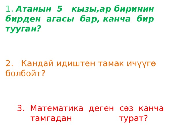 1. Атанын 5 кызы,ар биринин бирден агасы бар, канча бир тууган?  2. Кандай идиштен тамак ичүүгө болбойт?  3. Математика деген сөз канча тамгадан турат? 