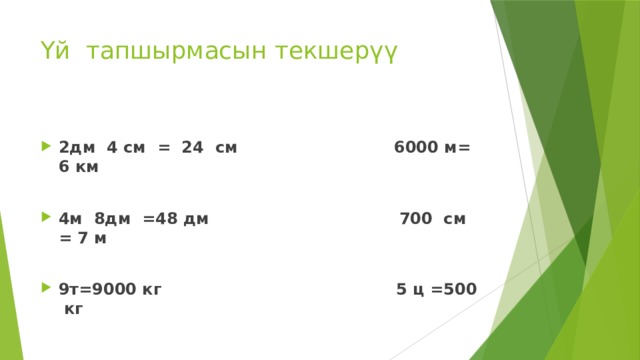 Үй тапшырмасын текшерүү 2дм 4 см = 24 см 6000 м= 6 км  4м 8дм =48 дм 700 см = 7 м  9т=9000 кг 5 ц =500 кг 