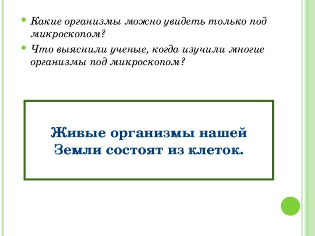 Какие организмы можно увидеть только под микроскопом? Что выяснили ученые, когда изучили многие организмы под микроскопом? Живые организмы нашей Земли состоят из клеток. 