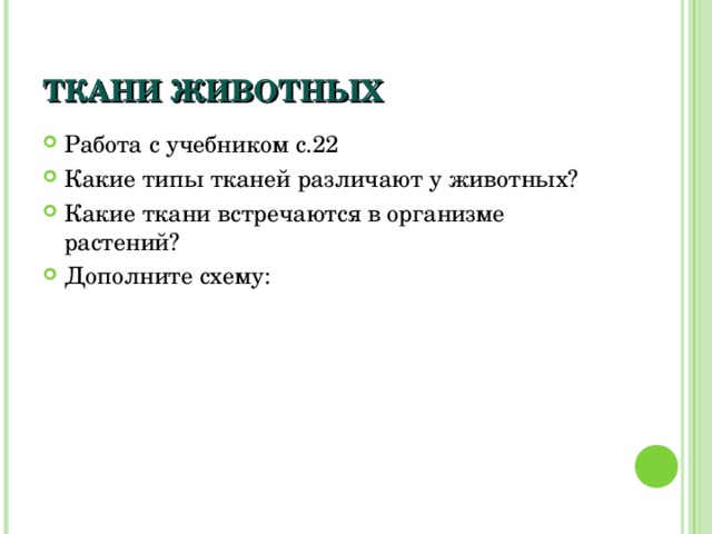 ТКАНИ ЖИВОТНЫХ Работа с учебником с.22 Какие типы тканей различают у животных? Какие ткани встречаются в организме растений? Дополните схему: 