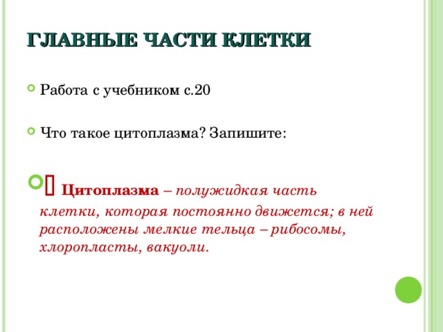 ГЛАВНЫЕ ЧАСТИ КЛЕТКИ Работа с учебником с.20  Что такое цитоплазма? Запишите:    Цитоплазма – полужидкая часть клетки, которая постоянно движется; в ней расположены мелкие тельца – рибосомы, хлоропласты, вакуоли. 