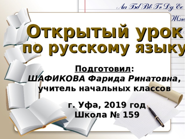 Открытый урок по русскому языку Подготовил : ШАФИКОВА Фарида Ринатовна , учитель начальных классов г. Уфа, 2019 год Школа № 159 