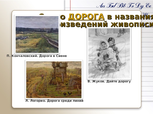 Слово ДОРОГА в названиях произведений живописи П. Кончаловский. Дорога в Сиене В. Жуков. Дайте дорогу Л. Логорио. Дорога среди линий 