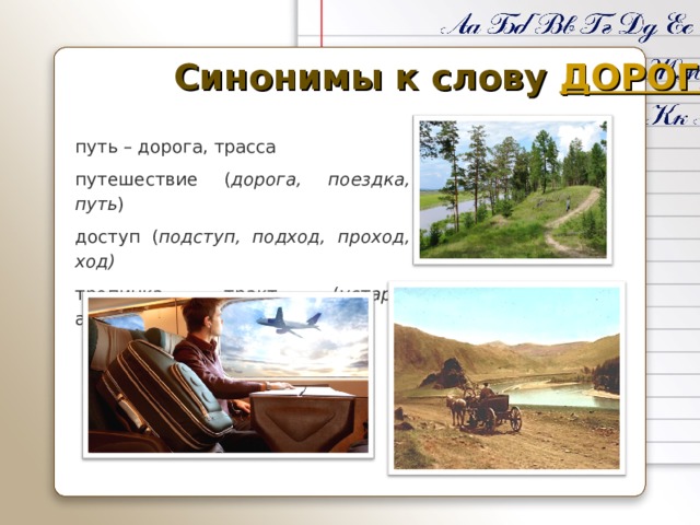 Синонимы к слову ДОРОГА путь – дорога, трасса путешествие ( дорога, поездка, путь ) доступ ( подступ, подход, проход, ход) тропинка, тракт ( устар .), автострада, шоссе 