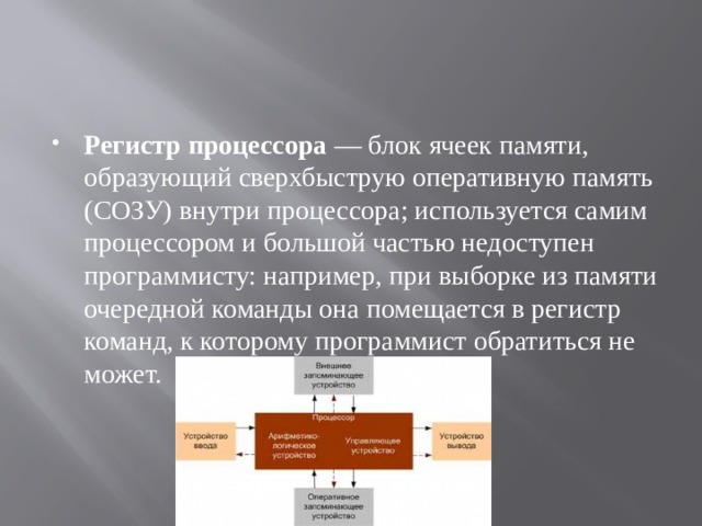 Регистр процессора — блок ячеек памяти, образующий сверхбыструю оперативную память (СОЗУ) внутри процессора; используется самим процессором и большой частью недоступен программисту: например, при выборке из памяти очередной команды она помещается в регистр команд, к которому программист обратиться не может. 