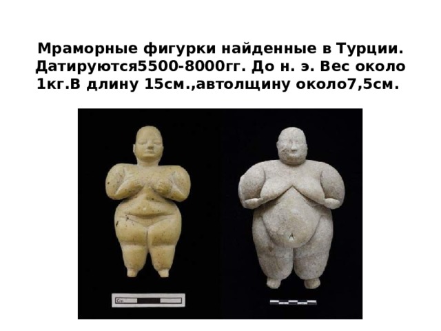 Мраморные фигурки найденные в Турции. Датируются5500-8000гг. До н. э. Вес около 1кг.В длину 15см.,автолщину около7,5см. 