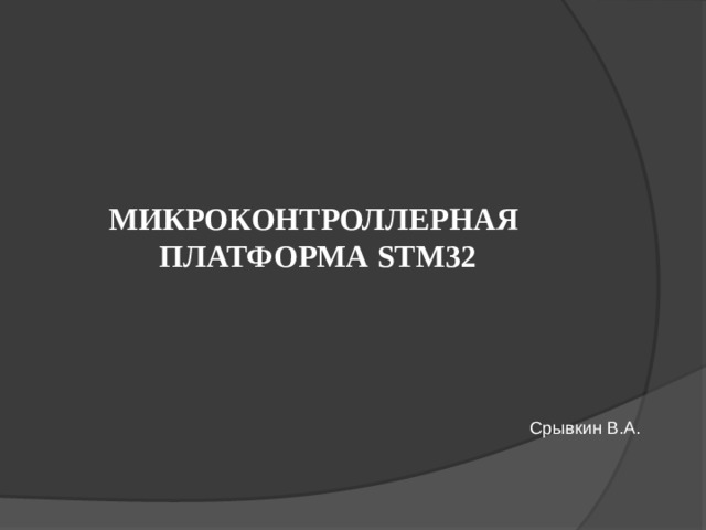 МИКРОКОНТРОЛЛЕРНАЯ  ПЛАТФОРМА STM32   Срывкин В.А. 
