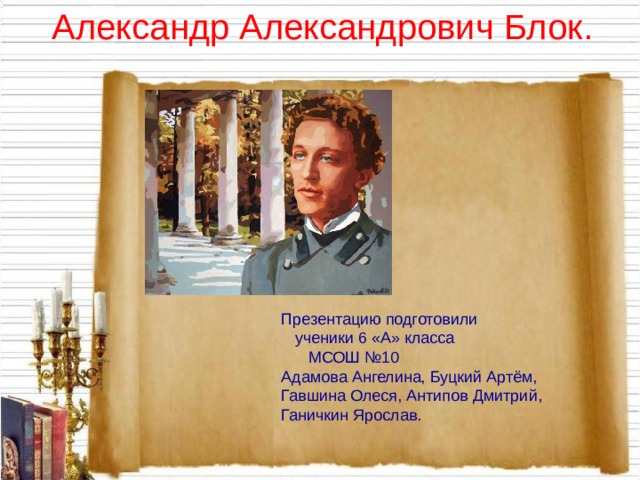 Александр Александрович Блок. Презентацию подготовили  ученики 6 «А» класса  МСОШ №10 Адамова Ангелина, Буцкий Артём, Гавшина Олеся, Антипов Дмитрий, Ганичкин Ярослав. 