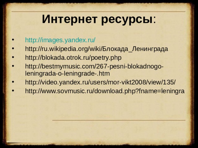 Интернет ресурсы : http://images.yandex.ru/ http://ru.wikipedia.org/wiki/Блокада_Ленинграда http://blokada.otrok.ru/poetry.php http://bestmymusic.com/267-pesni-blokadnogo-leningrada-o-leningrade-.htm http://video.yandex.ru/users/mor-vikt2008/view/135/ http://www.sovmusic.ru/download.php?fname=leningra 