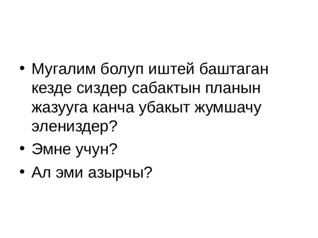 Мугалим болуп иштей баштаган кезде сиздер сабактын планын жазууга канча убакыт жумшачу элениздер? Эмне учун? Ал эми азырчы? 