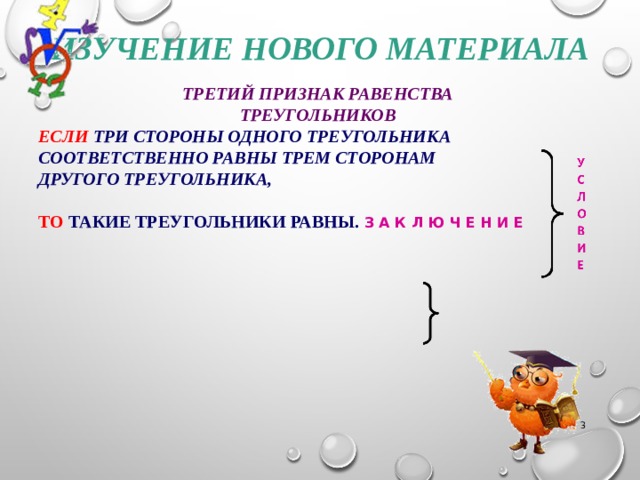 Изучение нового материала Третий признак равенства треугольников  Если три стороны одного треугольника соответственно равны трем сторонам другого треугольника,  то такие треугольники равны. З А К Л Ю Ч Е Н И Е    