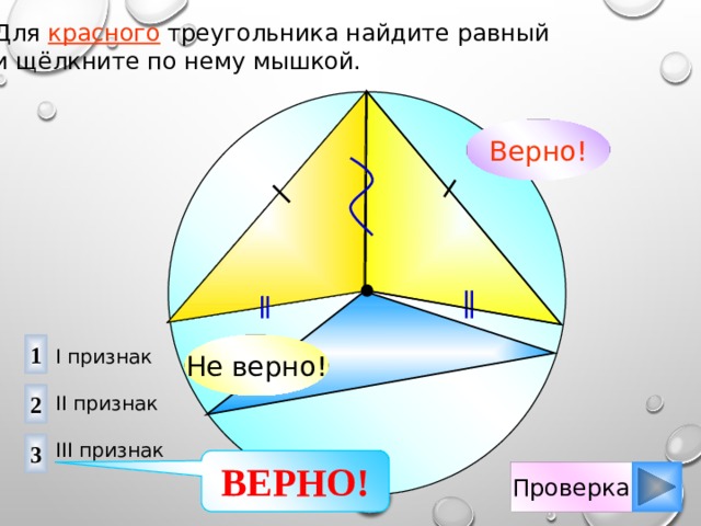 Для красного треугольника найдите равный и щёлкните по нему мышкой. Верно! Не верно! 1 I признак II признак III признак 2 3 ВЕРНО! Проверка 