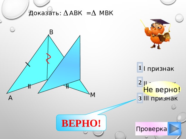 Доказать: АВК = МBК B 1 I признак II признак III признак 2 Не верно! K M A 3 ВЕРНО! Проверка 