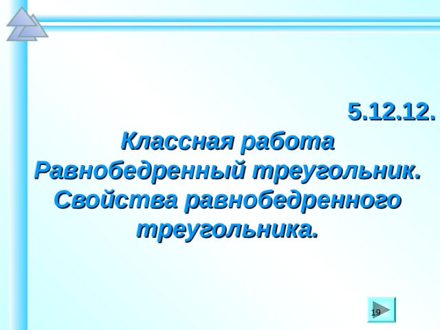 5.12.12. Классная работа Равнобедренный треугольник. Свойства равнобедренного треугольника. Шаблон для создания презентаций к урокам математики. Савченко Е.М. 19 19 