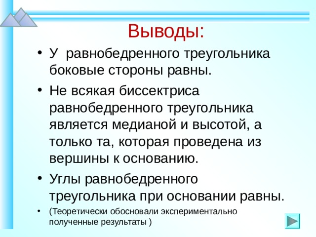 Выводы: У равнобедренного треугольника боковые стороны равны. Не всякая биссектриса равнобедренного треугольника является медианой и высотой, а только та, которая проведена из вершины к основанию. Углы равнобедренного треугольника при основании равны. (Теоретически обосновали экспериментально полученные результаты ) 