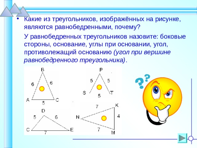 Какие из треугольников, изображённых на рисунке, являются равнобедренными, почему?  У равнобедренных треугольников назовите: боковые стороны, основание, углы при основании, угол, противолежащий основанию (угол при вершине равнобедренного треугольника) . 