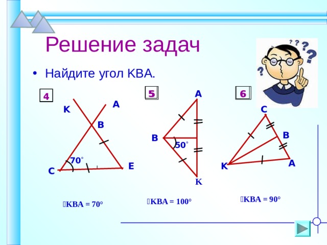  Решение задач Найдите угол KBA . 6 5 5 6 A 4 4 A K C B B B 50  70  A E K C K  ے KBA = 90° ے KBA = 10 0° ے KBA = 70° 