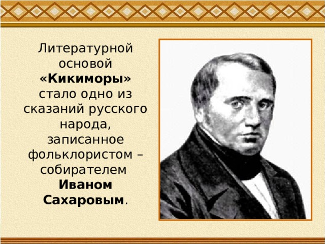 Литературной основой «Кикиморы» стало одно из сказаний русского народа, записанное фольклористом – собирателем  Иваном Сахаровым . 